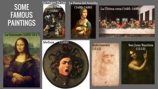 SOME
FAMOUS
PAINTINGS
La Gioconda (1502-1517)
Medusa (1568)
Autorretrato
(1512)
San Juan Bautista
(1513)
La Última cena (1495-1498)
La Dama del Armiño
(1489-1490)
La Virgen De Las
Rocas (1483-
1486)
 
