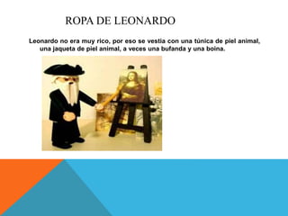 ROPA DE LEONARDO
Leonardo no era muy rico, por eso se vestia con una túnica de piel animal,
una jaqueta de piel animal, a veces una bufanda y una boina.
 