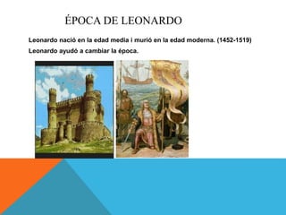ÉPOCA DE LEONARDO
Leonardo nació en la edad media i murió en la edad moderna. (1452-1519)
Leonardo ayudó a cambiar la época.
 