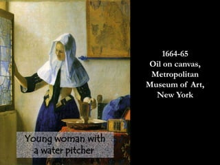 1664-65
Oil on canvas,
Metropolitan
Museum of Art,
New York
Young woman with
a water pitcher
 
