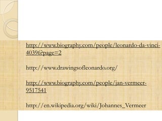 http://www.biography.com/people/leonardo-da-vinci-
40396?page=2
http://www.drawingsofleonardo.org/
http://www.biography.com/people/jan-vermeer-
9517541
http://en.wikipedia.org/wiki/Johannes_Vermeer
 