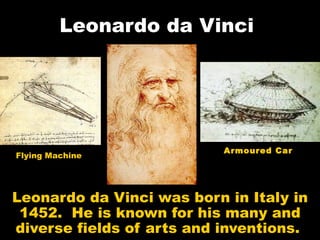 Leonardo da Vinci




                           Armoured Car
Flying Machine




Leonardo da Vinci was born in Italy in
 1452. He is known for his many and
diverse fields of arts and inventions.
 