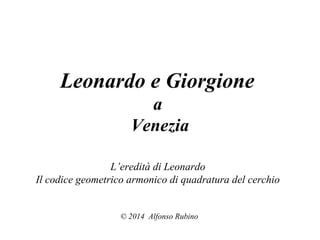 Leonardo e Giorgione
a
Venezia
L’eredità di Leonardo
Il codice geometrico armonico di quadratura del cerchio
© 2014 Alfonso Rubino
 