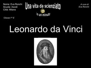 Leonardo da Vinci Una vita da scienziato in un minuto A cura di: Eva Ronchi Nome: Eva Ronchi Scuola: Ascoli Città: Milano inserite il ritratto -  Classe:1^ E 