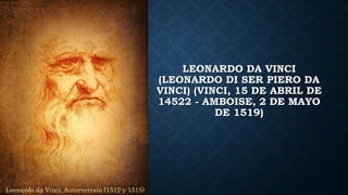 LEONARDO DA VINCI
(LEONARDO DI SER PIERO DA
VINCI) (VINCI, 15 DE ABRIL DE
14522 - AMBOISE, 2 DE MAYO
DE 1519)
Leonardo da Vinci, Autorretrato (1512 y 1515)
 