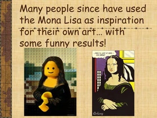 Many people since have used
the Mona Lisa as inspiration
for their own art… with
some funny results!
 