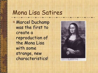 Mona Lisa Satires
Marcel Duchamp
was the first to
create a
reproduction of
the Mona Lisa
with some
strange, new
characteristics!
 