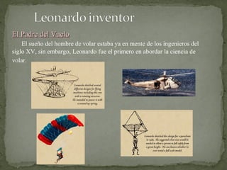 El Padre del VueloEl Padre del Vuelo
El sueño del hombre de volar estaba ya en mente de los ingenieros del
siglo XV, sin embargo, Leonardo fue el primero en abordar la ciencia de
volar.
 