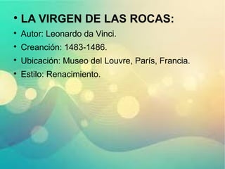 
LA VIRGEN DE LAS ROCAS:

Autor: Leonardo da Vinci.

Creanción: 1483-1486.

Ubicación: Museo del Louvre, París, Francia.

Estilo: Renacimiento.
 