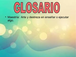 
Maestría: Arte y destreza en enseñar o ejecutar
algo.
 