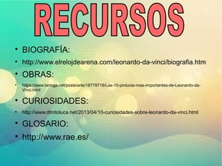 
BIOGRAFÍA:

http://www.elrelojdearena.com/leonardo-da-vinci/biografia.htm

OBRAS:

https://www.taringa.net/posts/arte/18779719/Las-10-pinturas-mas-importantes-de-Leonardo-da-
Vinci.html

CURIOSIDADES:

http://www.dtmtoluca.net/2013/04/10-curiosidades-sobre-leonardo-da-vinci.html

GLOSARIO:

http://www.rae.es/
 