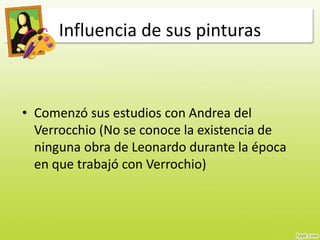 Influencia de sus pinturas
• Comenzó sus estudios con Andrea del
Verrocchio (No se conoce la existencia de
ninguna obra de Leonardo durante la época
en que trabajó con Verrochio)
 
