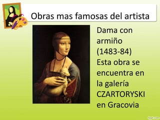 Obras mas famosas del artista
Dama con
armiño
(1483-84)
Esta obra se
encuentra en
la galería
CZARTORYSKI
en Gracovia
 