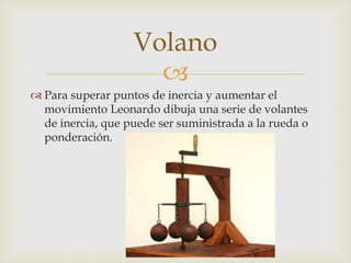 
 Para superar puntos de inercia y aumentar el
movimiento Leonardo dibuja una serie de volantes
de inercia, que puede ser suministrada a la rueda o
ponderación.
Volano
 