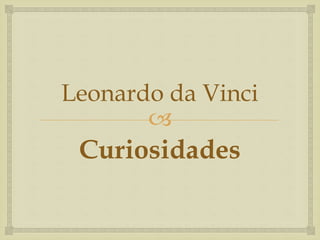 
Leonardo da Vinci
Curiosidades
 