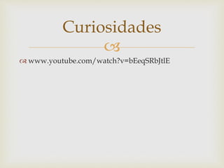 
 www.youtube.com/watch?v=bEeqSRbJtlE
Curiosidades
 