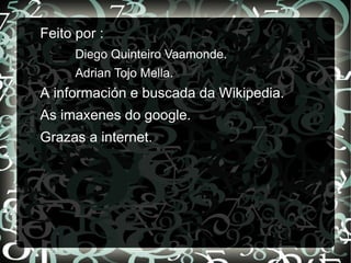 Feito por :
      Diego Quinteiro Vaamonde.
      Adrian Tojo Mella.
A información e buscada da Wikipedia.
As imaxenes do google.
Grazas a internet.
 