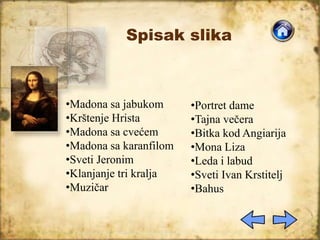 Spisak slika
•Madona sa jabukom
•Krštenje Hrista
•Madona sa cvećem
•Madona sa karanfilom
•Sveti Jeronim
•Klanjanje tri kralja
•Muzičar
•Portret dame
•Tajna večera
•Bitka kod Angiarija
•Mona Liza
•Leda i labud
•Sveti Ivan Krstitelj
•Bahus
 