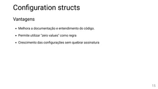 Con guration structs
Vantagens
Melhora a documentação e entendimento do código.
Permite utilizar "zero values" como regra
Crescimento das con gurações sem quebrar assinatura
15
 