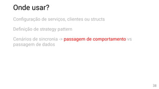Onde usar?
Con guração de serviços, clientes ou structs
De nição de strategy pattern
Cenários de sincronia -> passagem de comportamento vs
passagem de dados
38
 