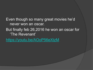 Even though so many great movies he’d
never won an oscar.
But finally feb 26,2016 he won an oscar for
‘The Revenant’
https://youtu.be/AOoP56eXtzM
 