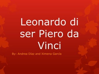Leonardo di 
ser Piero da 
Vinci 
By: Andrea Díaz and Ximena García 
 