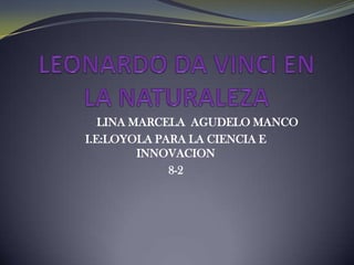 LEONARDO DA VINCI EN LA NATURALEZA LINA MARCELA  AGUDELO MANCO  I.E:LOYOLA PARA LA CIENCIA E INNOVACION  8-2 