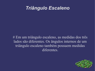Triângulo Escaleno
# Em um triângulo escaleno, as medidas dos três
lados são diferentes. Os ângulos internos de um
triângulo escaleno também possuem medidas
diferentes.
 