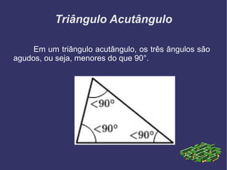 Triângulo Acutângulo
Em um triângulo acutângulo, os três ângulos são
agudos, ou seja, menores do que 90°.
 