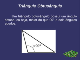 Triângulo Obtusângulo
Um triângulo obtusângulo possui um ângulo
obtuso, ou seja, maior do que 90° e dois ângulos
agudos.
 