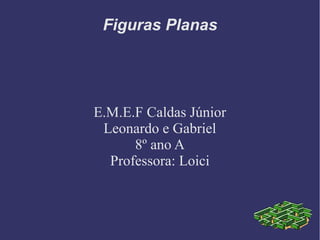 Figuras Planas
E.M.E.F Caldas Júnior
Leonardo e Gabriel
8º ano A
Professora: Loici
 