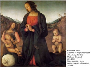 PERUGINO, Pietro
Madonna, an Angel and Little St
John Adoring the Child
(Madonna del sacco)
1495-1500
Oil on wood, 86 x 83 cm
Galleria Palatina (Palazzo Pitti),
Florence
 
