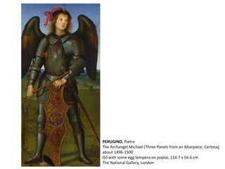PERUGINO, Pietro
The Archangel Michael (Three Panels from an Altarpiece, Certosa)
about 1496-1500
Oil with some egg tempera on poplar, 114.7 x 56.6 cm
The National Gallery, London
 