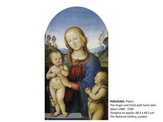 PERUGINO, Pietro
The Virgin and Child with Saint John
about 1480 - 1500
Tempera on poplar, 68.5 x 44.5 cm
The National Gallery, London
 