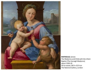 RAFFAELLO, Sanzio
The Madonna and Child with the Infant
Baptist (The Garvagh Madonna)
about 1509-10
Oil on wood, 38.9 x 32.9 cm
The National Gallery, London
 