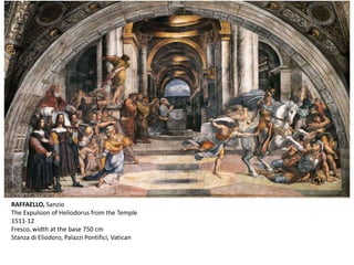 RAFFAELLO, Sanzio
The Expulsion of Heliodorus from the Temple
1511-12
Fresco, width at the base 750 cm
Stanza di Eliodoro, Palazzi Pontifici, Vatican
 