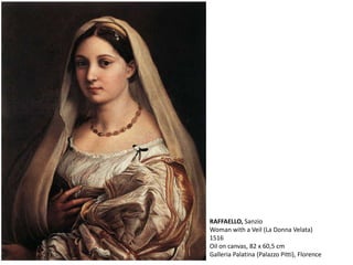 RAFFAELLO, Sanzio
Woman with a Veil (La Donna Velata)
1516
Oil on canvas, 82 x 60,5 cm
Galleria Palatina (Palazzo Pitti), Florence
 