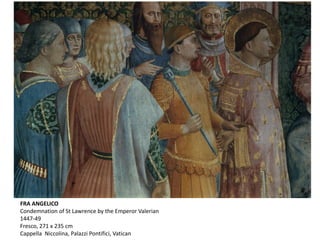 FRA ANGELICO
Condemnation of St Lawrence by the Emperor Valerian
1447-49
Fresco, 271 x 235 cm
Cappella Niccolina, Palazzi Pontifici, Vatican
 
