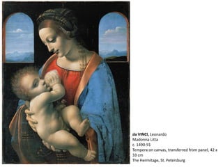 da VINCI, Leonardo
Madonna Litta
c. 1490-91
Tempera on canvas, transferred from panel, 42 x
33 cm
The Hermitage, St. Petersburg
 