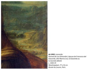 da VINCI, Leonardo
Portrait de Lisa Gherardini, épouse de Francesco del
Giocondo, dite Monna Lisa, la Gioconda ou
la Joconde (détail)
c. 1503-19
Wood (poplar), 77 x 53 cm
Musée du Louvre, Paris
 