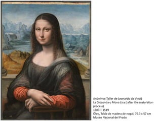 Anónimo (Taller de Leonardo da Vinci)
La Gioconda o Mona Lisa ( after the restoration
process)
1503 – 1519
Óleo, Tabla de madera de nogal, 76.3 x 57 cm
Museo Nacional del Prado
 