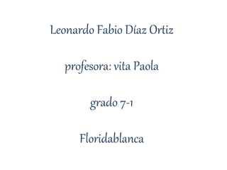 Leonardo Fabio Díaz Ortiz
profesora: vita Paola
grado 7-1
Floridablanca
 