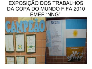 EXPOSIÇÃO DOS TRABALHOS
DA COPA DO MUNDO FIFA 2010
       EMEF “NNG”
 