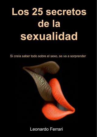 Los 25 secretos
de la
sexualidad
Leonardo Ferrari
Si creía saber todo sobre el sexo, se va a sorprender
 