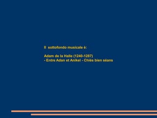 Il sottofondo musicale è:

Adam de la Halle (1240-1287)
- Entre Adan et Anikel - Chiès bien séans
 