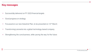 7
Key messages
FY 2023 preliminaryresults
• Successfully delivered on FY 2023 financial targets
• Good progress on strategy
• Focussedon our new Industrial Plan, to be presented on 12th March
• Transforming Leonardo into a global technology-based company
• Strengthening the core business, while paving the way for the future
 