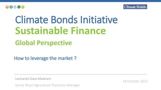 Climate Bonds Initiative
Sustainable Finance
Global Perspective
How to leverage the market ?
Leonardo Gava Mataram
Senior Brazil Agriculture Transition Manager
18 October 2022
 