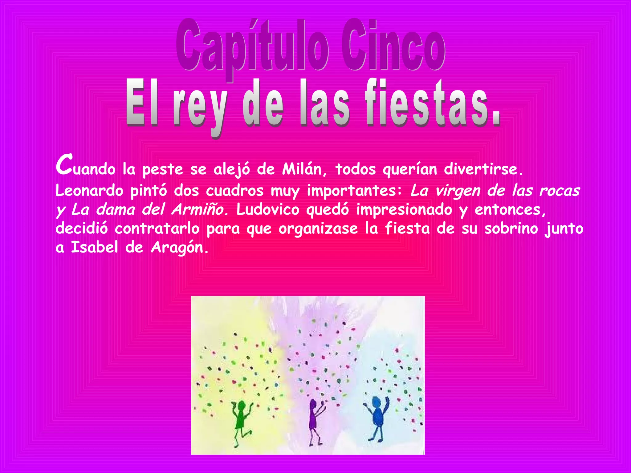 Cuando la peste se alejó de Milán, todos querían divertirse.
Leonardo pintó dos cuadros muy importantes: La virgen de las rocas
y La dama del Armiño. Ludovico quedó impresionado y entonces,
decidió contratarlo para que organizase la fiesta de su sobrino junto
a Isabel de Aragón.
 