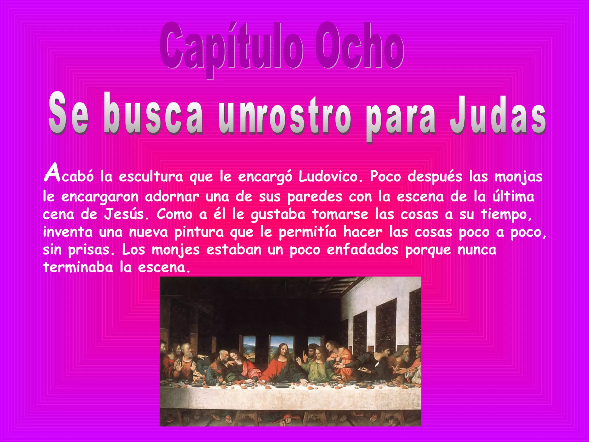 Acabó la escultura que le encargó Ludovico. Poco después las monjas
le encargaron adornar una de sus paredes con la escena de la última
cena de Jesús. Como a él le gustaba tomarse las cosas a su tiempo,
inventa una nueva pintura que le permitía hacer las cosas poco a poco,
sin prisas. Los monjes estaban un poco enfadados porque nunca
terminaba la escena.
 