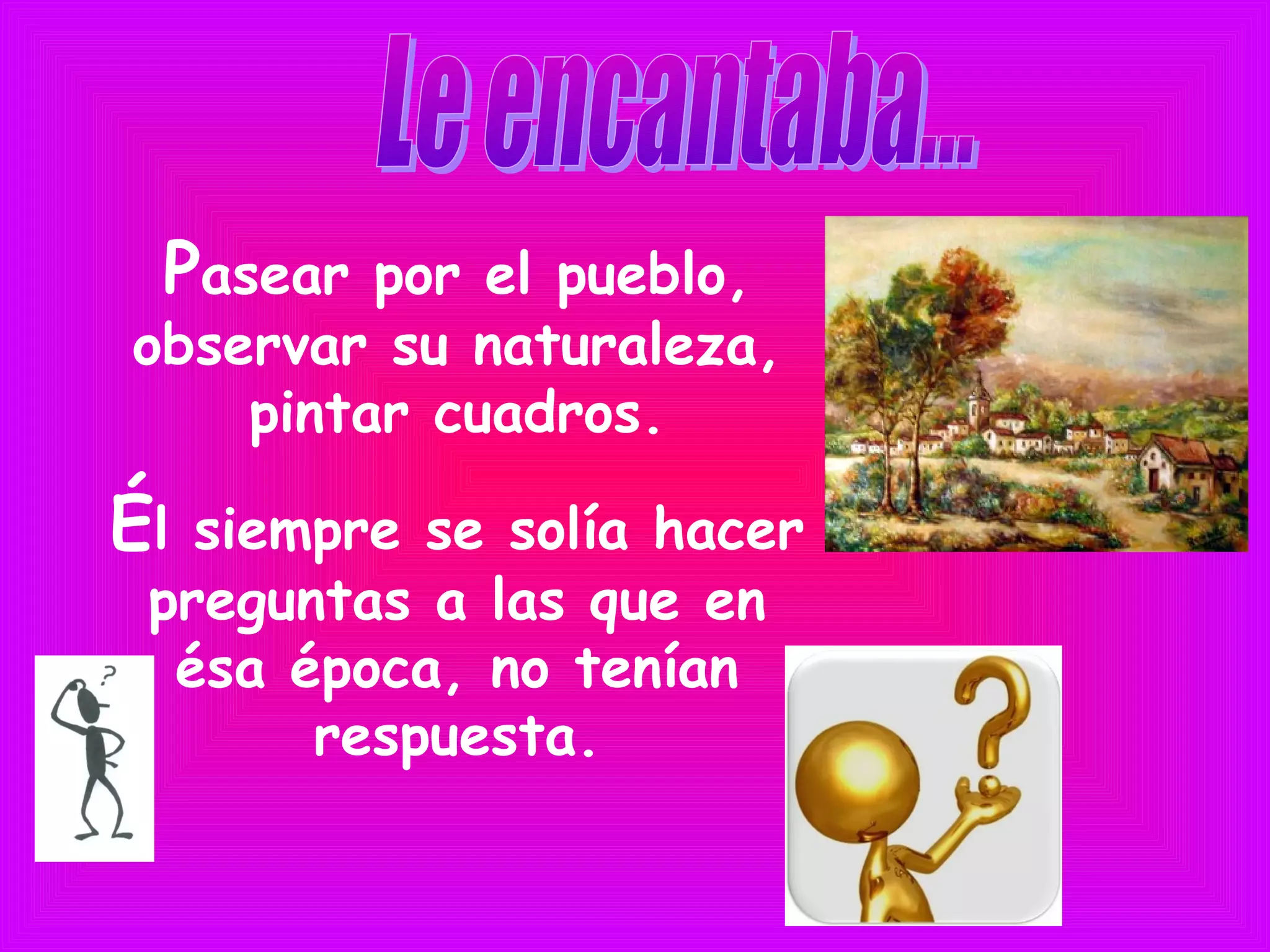 Pasear por el pueblo,
observar su naturaleza,
pintar cuadros.
Él siempre se solía hacer
preguntas a las que en
ésa época, no tenían
respuesta.
 